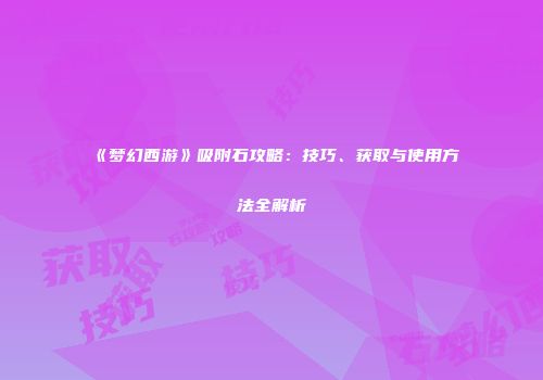 《梦幻西游》吸附石攻略：技巧、获取与使用方法全解析
