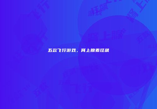 五款飞行游戏，肾上腺素狂飙