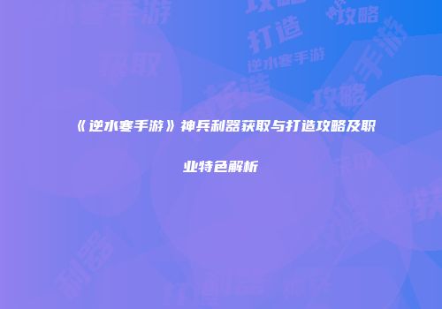《逆水寒手游》神兵利器获取与打造攻略及职业特色解析