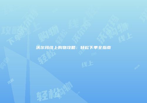 沃尔玛线上购物攻略：轻松下单全指南
