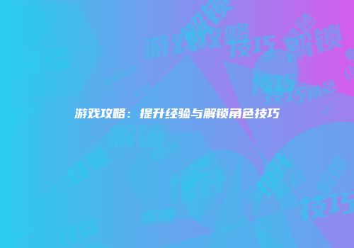 游戏攻略：提升经验与解锁角色技巧