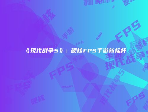 《现代战争5》：硬核FPS手游新标杆