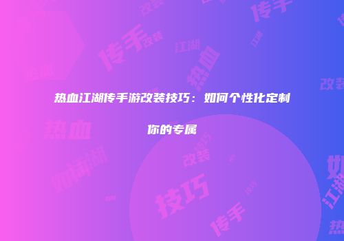 热血江湖传手游改装技巧：如何个性化定制你的专属