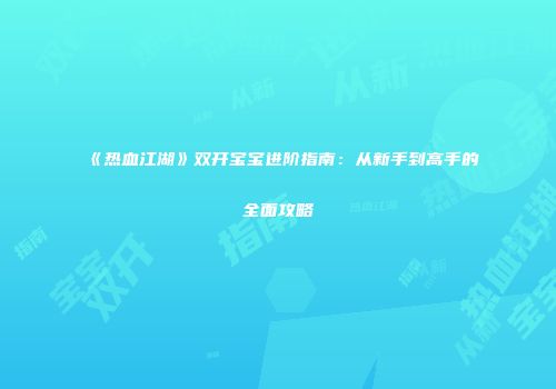 《热血江湖》双开宝宝进阶指南：从新手到高手的全面攻略