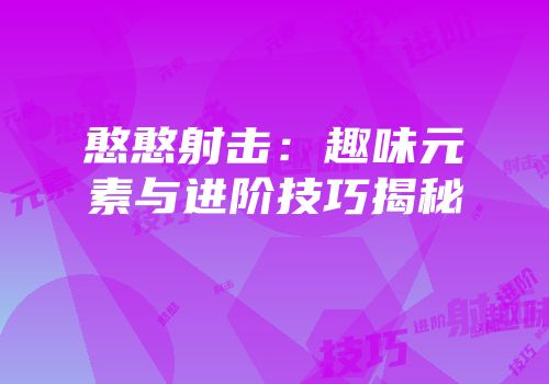 憨憨射击：趣味元素与进阶技巧揭秘