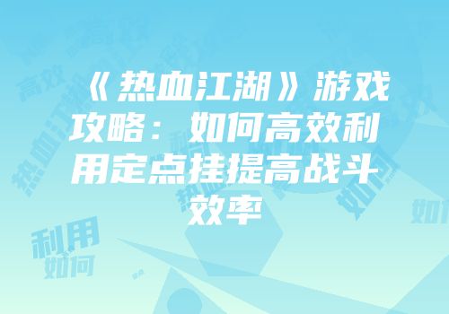 《热血江湖》游戏攻略：如何高效利用定点挂提高战斗效率