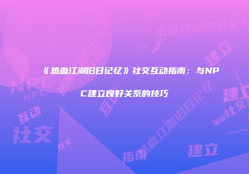 《热血江湖旧日记忆》社交互动指南：与NPC建立良好关系的技巧