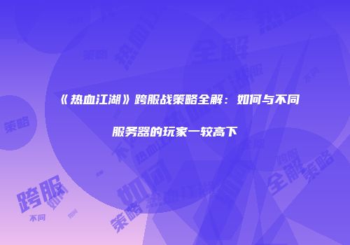 《热血江湖》跨服战策略全解：如何与不同服务器的玩家一较高下