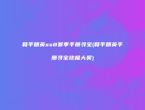 和平精英ss8赛季手册寻宝(和平精英手册寻宝终极大奖)