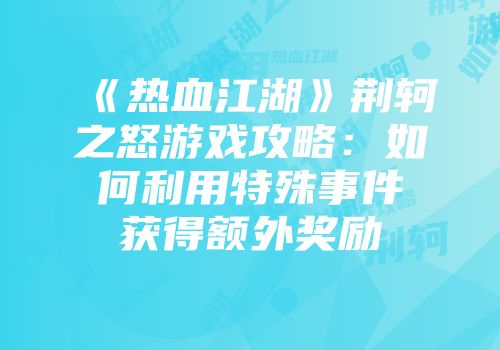 《热血江湖》荆轲之怒游戏攻略：如何利用特殊事件获得额外奖励