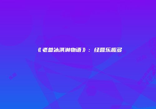 《老爹冰淇淋物语》：经营乐趣多