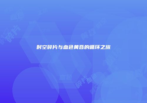 时空碎片与血色黄昏的循环之旅