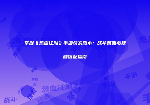 掌握《热血江湖》手游快发版本：战斗策略与技能搭配指南