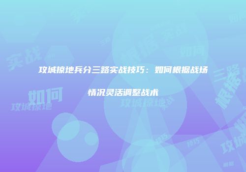 攻城掠地兵分三路实战技巧：如何根据战场情况灵活调整战术