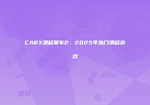 CARX漂移赛车2：2025年热门漂移游戏