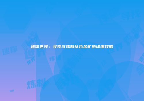 迷你世界：寻找与炼制钛合金矿的详细攻略