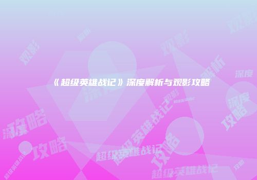 《超级英雄战记》深度解析与观影攻略