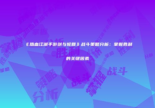 《热血江湖手游剑与轮回》战斗策略分析：掌握胜利的关键因素