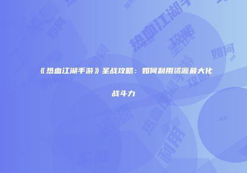 《热血江湖手游》圣战攻略：如何利用资源最大化战斗力