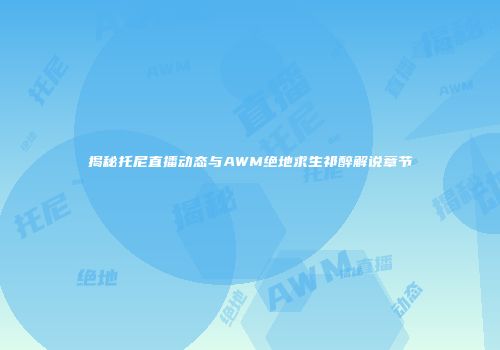 揭秘托尼直播动态与AWM绝地求生祁醉解说章节