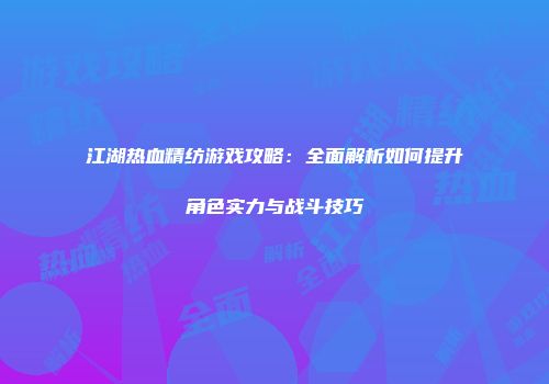 江湖热血精纺游戏攻略：全面解析如何提升角色实力与战斗技巧