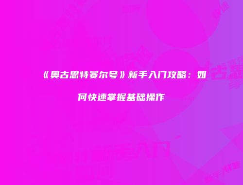 《奥古思特赛尔号》新手入门攻略：如何快速掌握基础操作
