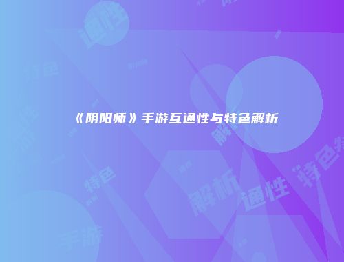 《阴阳师》手游互通性与特色解析