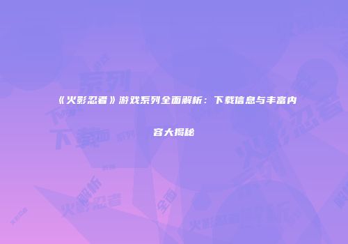 《火影忍者》游戏系列全面解析：下载信息与丰富内容大揭秘