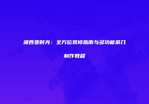 波西亚时光：全方位装修指南与多功能茶几制作教程