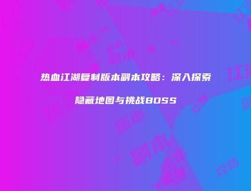 热血江湖复制版本副本攻略：深入探索隐藏地图与挑战BOSS