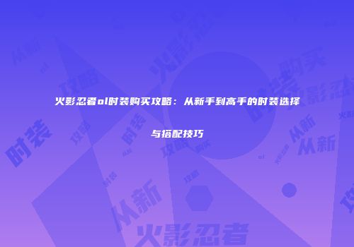 火影忍者ol时装购买攻略：从新手到高手的时装选择与搭配技巧