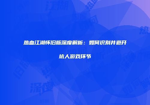 热血江湖怀旧版深度解析：如何识别并避开坑人游戏环节