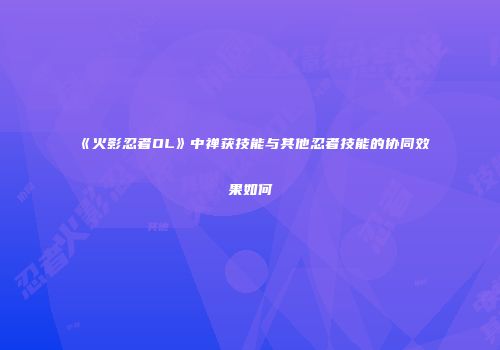《火影忍者OL》中禅获技能与其他忍者技能的协同效果如何