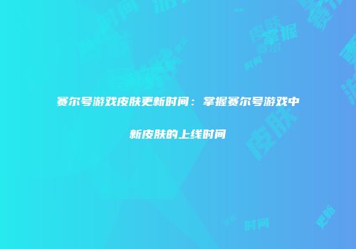 赛尔号游戏皮肤更新时间：掌握赛尔号游戏中新皮肤的上线时间