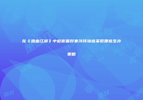 在《热血江湖》中枪客面对寒冷环境应采取哪些生存策略