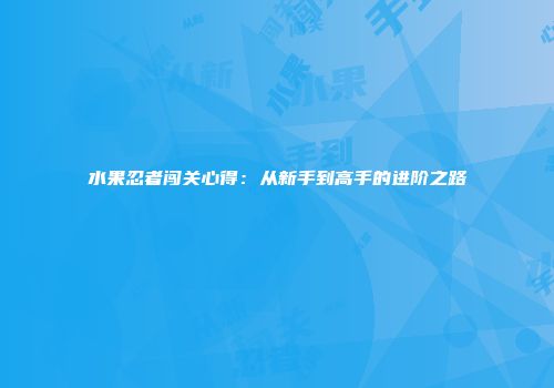 水果忍者闯关心得：从新手到高手的进阶之路
