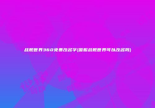 战舰世界360免费改名字(国服战舰世界可以改名吗)