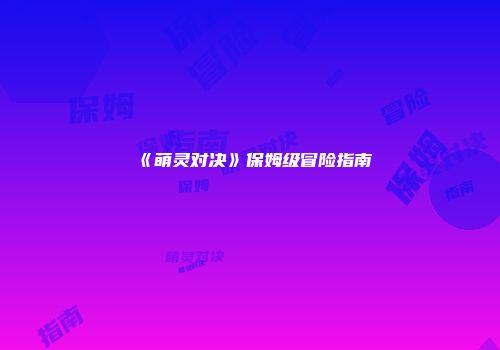《萌灵对决》保姆级冒险指南
