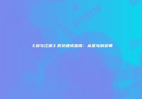 《剑与江湖》武功速成指南：从菜鸟到宗师