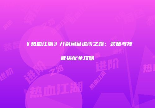 《热血江湖》刀剑角色进阶之路：装备与技能搭配全攻略