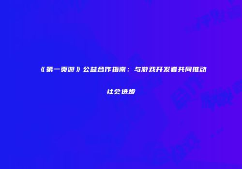 《第一页游》公益合作指南：与游戏开发者共同推动社会进步