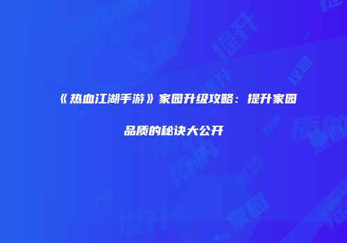 《热血江湖手游》家园升级攻略：提升家园品质的秘诀大公开