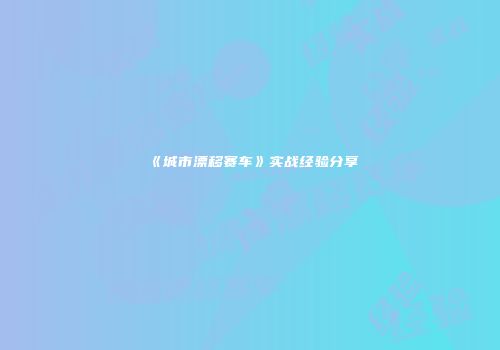 《城市漂移赛车》实战经验分享