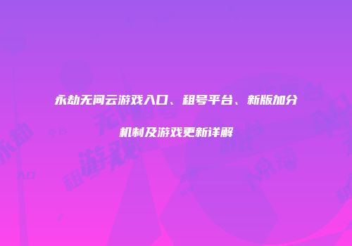 永劫无间云游戏入口、租号平台、新版加分机制及游戏更新详解