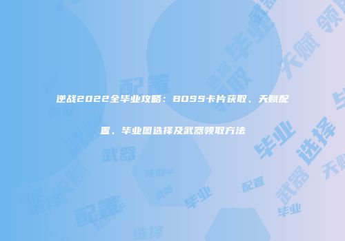 逆战2022全毕业攻略：BOSS卡片获取、天赋配置、毕业图选择及武器领取方法