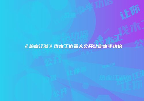 《热血江湖》伐木工位置大公开让你事半功倍