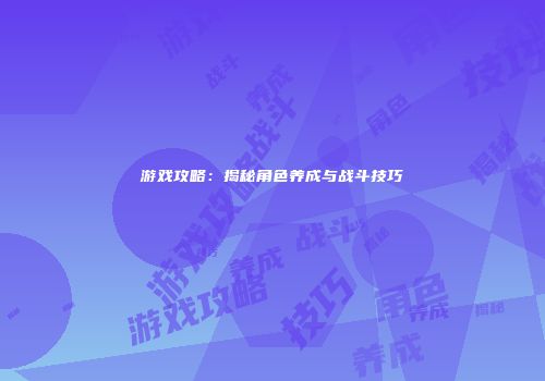 游戏攻略：揭秘角色养成与战斗技巧