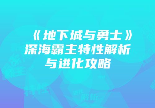 《地下城与勇士》深海霸主特性解析与进化攻略