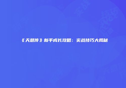 《天意传》新手成长攻略：实战技巧大揭秘
