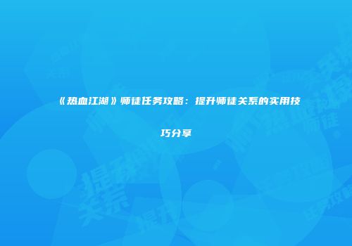 《热血江湖》师徒任务攻略：提升师徒关系的实用技巧分享